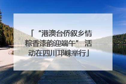 “港澳台侨叙乡情 粽香漆韵迎端午” 活动在四川邛崃举行