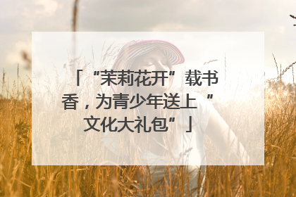“茉莉花开”载书香，为青少年送上“文化大礼包”