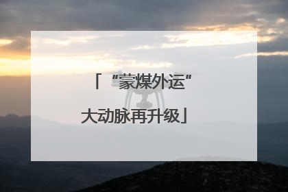 “蒙煤外运”大动脉再升级