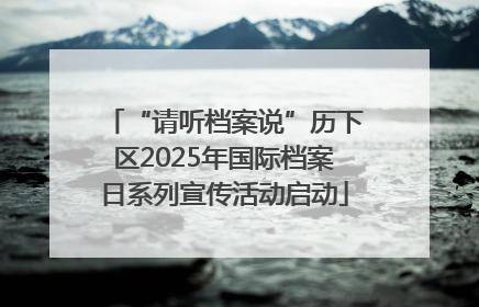“请听档案说”历下区2025年国际档案日系列宣传活动启动