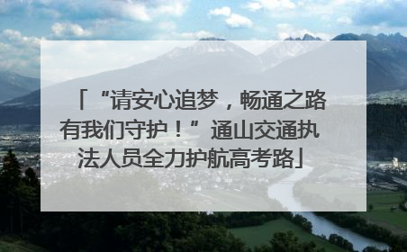 “请安心追梦，畅通之路有我们守护！”通山交通执法人员全力护航高考路