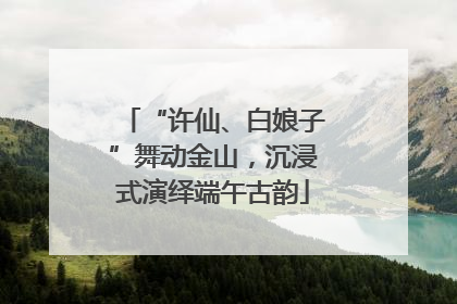 “许仙、白娘子”舞动金山，沉浸式演绎端午古韵