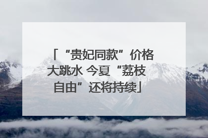 “贵妃同款”价格大跳水 今夏“荔枝自由”还将持续