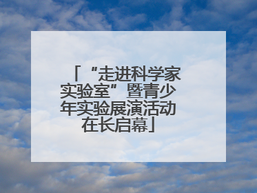 “走进科学家实验室”暨青少年实验展演活动在长启幕