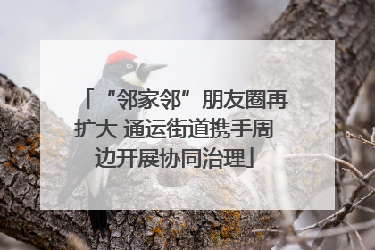 “邻家邻”朋友圈再扩大 通运街道携手周边开展协同治理
