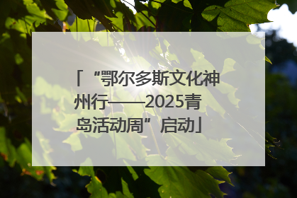 “鄂尔多斯文化神州行——2025青岛活动周”启动
