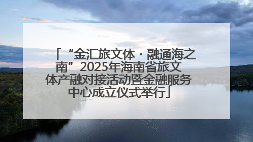 “金汇旅文体・融通海之南”2025年海南省旅文体产融对接活动暨金融服务中心成立仪式举行