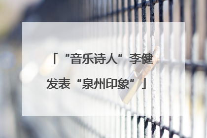 “音乐诗人”李健发表“泉州印象”