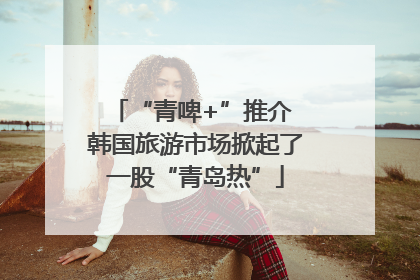 “青啤+”推介 韩国旅游市场掀起了一股“青岛热”