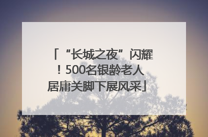 “长城之夜”闪耀！500名银龄老人居庸关脚下展风采