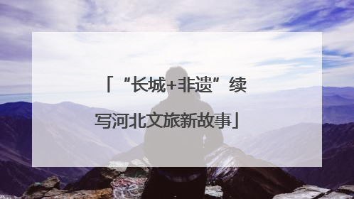 “长城+非遗”续写河北文旅新故事