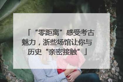 “零距离”感受考古魅力，浙些场馆让你与历史“亲密接触”
