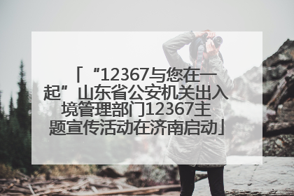 “12367与您在一起”山东省公安机关出入境管理部门12367主题宣传活动在济南启动