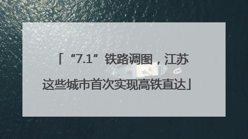 “7.1”铁路调图，江苏这些城市首次实现高铁直达