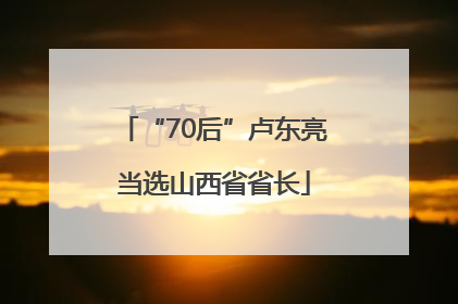 “70后”卢东亮当选山西省省长