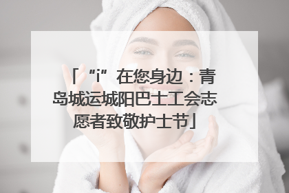 “i”在您身边：青岛城运城阳巴士工会志愿者致敬护士节