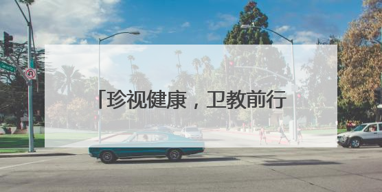珍视健康，卫教前行——关注教师眼健康 用温度守护教育者