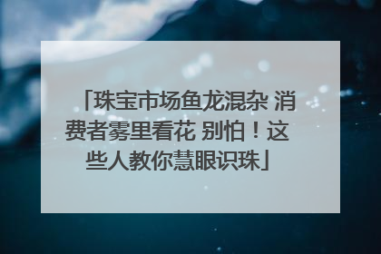 珠宝市场鱼龙混杂 消费者雾里看花 别怕！这些人教你慧眼识珠