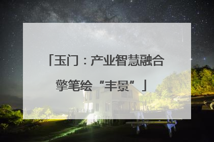 玉门：产业智慧融合 擎笔绘“丰景”