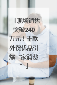 现场销售突破240万元！千款外贸优品引爆“家消费”