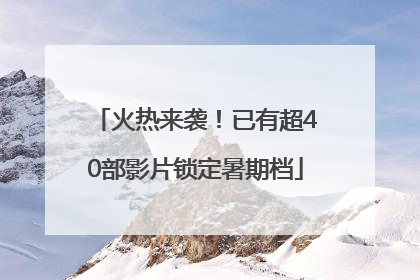 火热来袭！已有超40部影片锁定暑期档