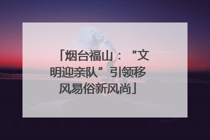 烟台福山：“文明迎亲队”引领移风易俗新风尚