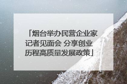 烟台举办民营企业家记者见面会 分享创业历程高质量发展政策