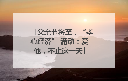 父亲节将至，“孝心经济” 涌动：爱他，不止这一天