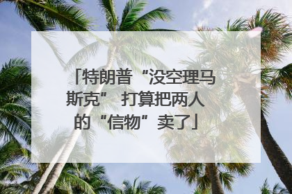 特朗普“没空理马斯克” 打算把两人的“信物”卖了