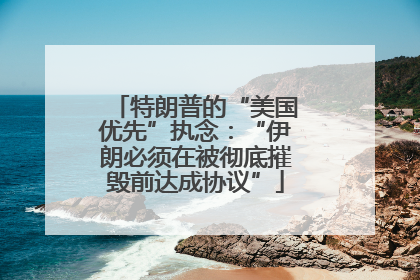 特朗普的“美国优先”执念：“伊朗必须在被彻底摧毁前达成协议”