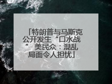 特朗普与马斯克公开发生“口水战” 美民众：混乱局面令人担忧