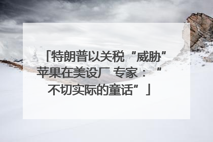 特朗普以关税“威胁”苹果在美设厂 专家：“不切实际的童话”