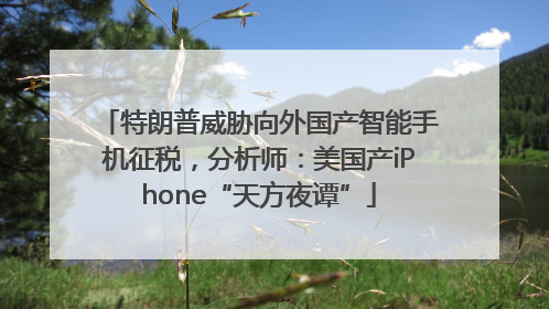 特朗普威胁向外国产智能手机征税，分析师：美国产iPhone“天方夜谭”