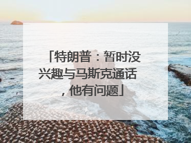 特朗普：暂时没兴趣与马斯克通话，他有问题