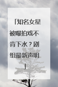 知名女星被曝拍戏不肯下水？剧组最新声明