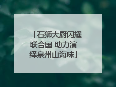 石狮大厨闪耀联合国 助力演绎泉州山海味