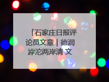 石家庄日报评论员文章｜德润滹沱两岸清 文明花开幸福城