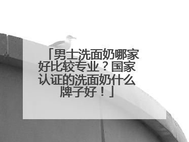 男士洗面奶哪家好比较专业？国家认证的洗面奶什么牌子好！
