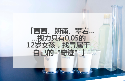 画画、朗诵、攀岩……视力只有0.05的12岁女孩，找寻属于自己的“奇迹”