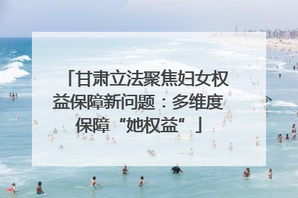 甘肃立法聚焦妇女权益保障新问题：多维度保障“她权益”