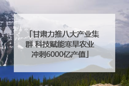 甘肃力推八大产业集群 科技赋能寒旱农业冲刺6000亿产值