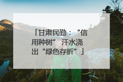 甘肃民勤：“信用种树” 汗水浇出“绿色存折”