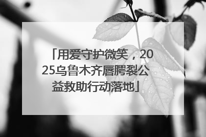 用爱守护微笑，2025乌鲁木齐唇腭裂公益救助行动落地