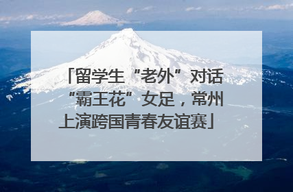 留学生“老外”对话“霸王花”女足，常州上演跨国青春友谊赛