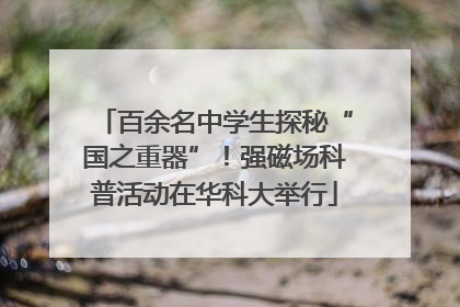 百余名中学生探秘“国之重器”！强磁场科普活动在华科大举行