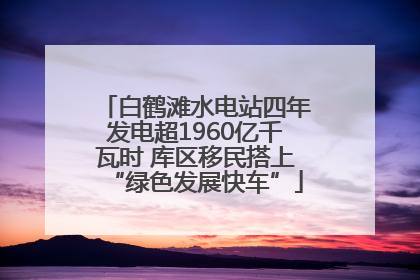 白鹤滩水电站四年发电超1960亿千瓦时 库区移民搭上“绿色发展快车”