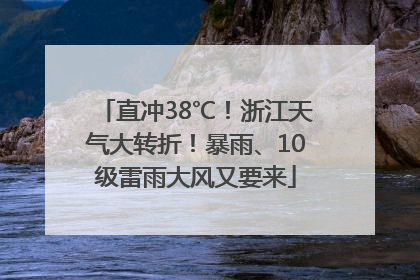 直冲38℃！浙江天气大转折！暴雨、10级雷雨大风又要来