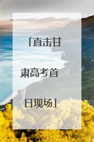 直击甘肃高考首日现场