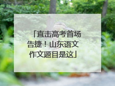 直击高考首场告捷！山东语文作文题目是这