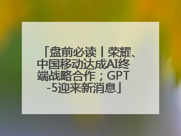 盘前必读丨荣耀、中国移动达成AI终端战略合作；GPT-5迎来新消息